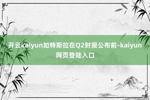 开云kaiyun如特斯拉在Q2财报公布前-kaiyun网页登陆入口