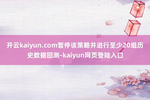 开云kaiyun.com暂停该策略并进行至少20组历史数据回测-kaiyun网页登陆入口