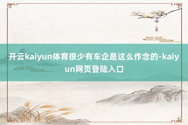 开云kaiyun体育很少有车企是这么作念的-kaiyun网页登陆入口