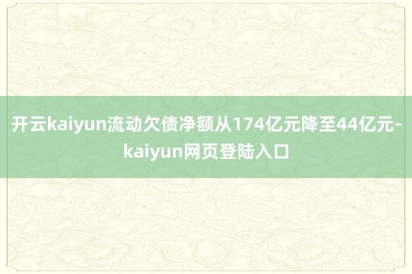开云kaiyun流动欠债净额从174亿元降至44亿元-kaiyun网页登陆入口