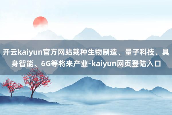 开云kaiyun官方网站栽种生物制造、量子科技、具身智能、6G等将来产业-kaiyun网页登陆入口