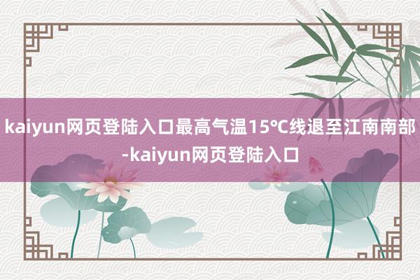 kaiyun网页登陆入口最高气温15℃线退至江南南部-kaiyun网页登陆入口