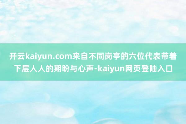 开云kaiyun.com来自不同岗亭的六位代表带着下层人人的期盼与心声-kaiyun网页登陆入口