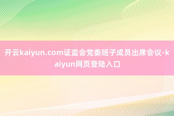 开云kaiyun.com证监会党委班子成员出席会议-kaiyun网页登陆入口