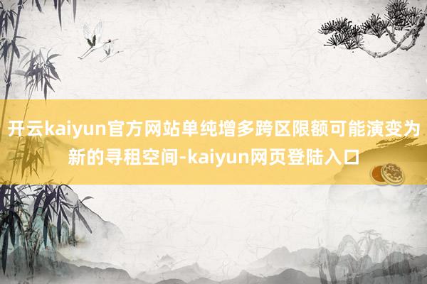 开云kaiyun官方网站单纯增多跨区限额可能演变为新的寻租空间-kaiyun网页登陆入口