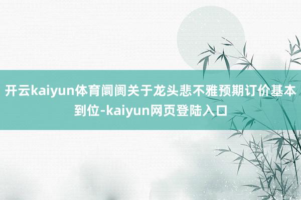 开云kaiyun体育阛阓关于龙头悲不雅预期订价基本到位-kaiyun网页登陆入口