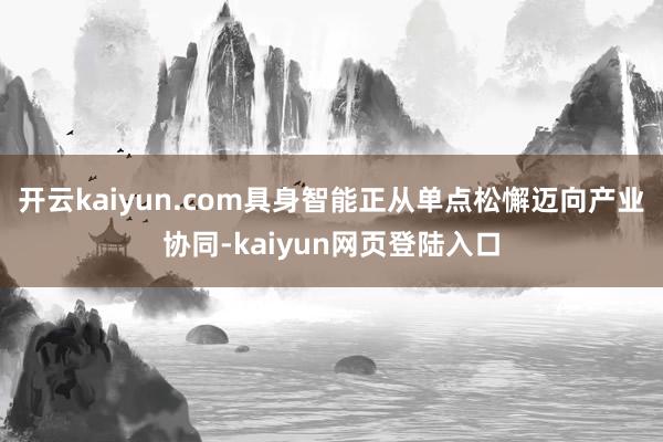 开云kaiyun.com具身智能正从单点松懈迈向产业协同-kaiyun网页登陆入口
