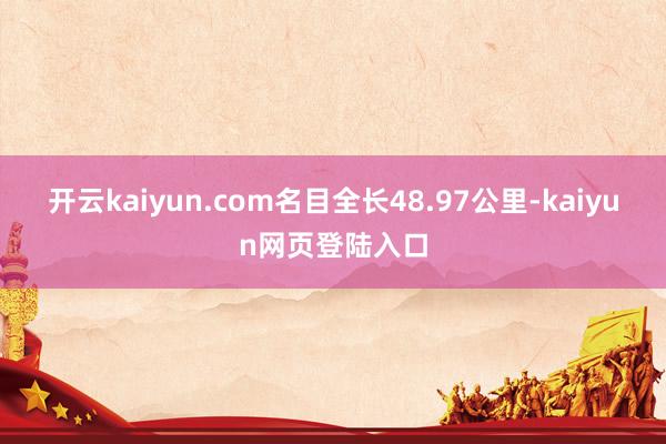 开云kaiyun.com名目全长48.97公里-kaiyun网页登陆入口