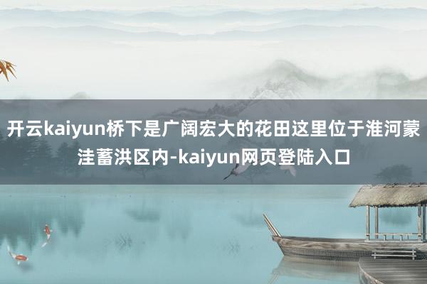 开云kaiyun桥下是广阔宏大的花田这里位于淮河蒙洼蓄洪区内-kaiyun网页登陆入口