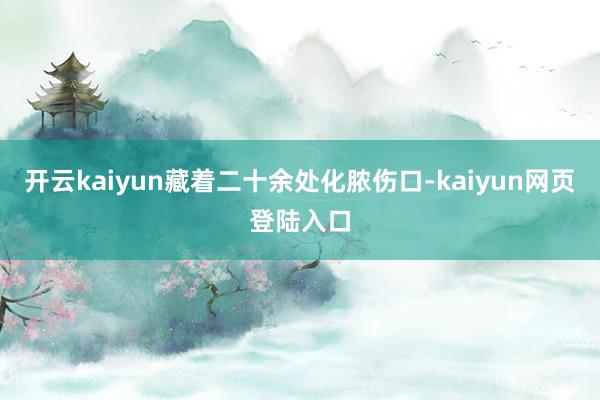 开云kaiyun藏着二十余处化脓伤口-kaiyun网页登陆入口