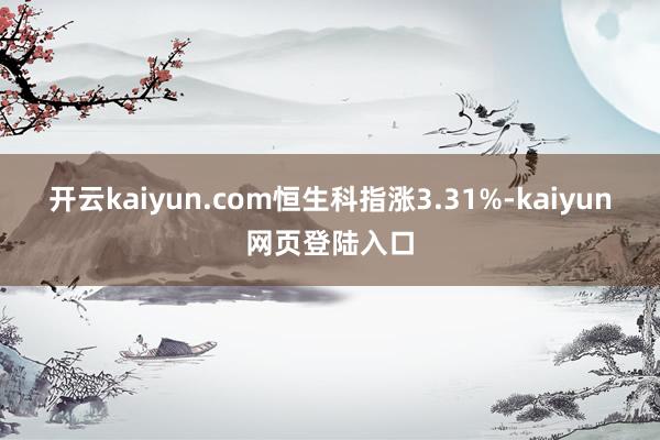 开云kaiyun.com恒生科指涨3.31%-kaiyun网页登陆入口