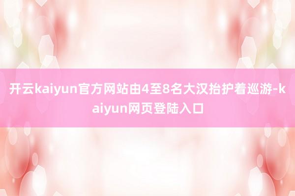 开云kaiyun官方网站由4至8名大汉抬护着巡游-kaiyun网页登陆入口