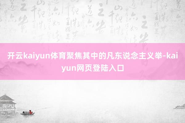 开云kaiyun体育聚焦其中的凡东说念主义举-kaiyun网页登陆入口