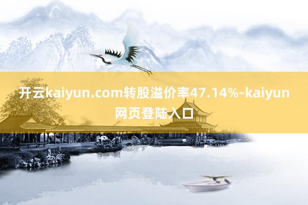 开云kaiyun.com转股溢价率47.14%-kaiyun网页登陆入口