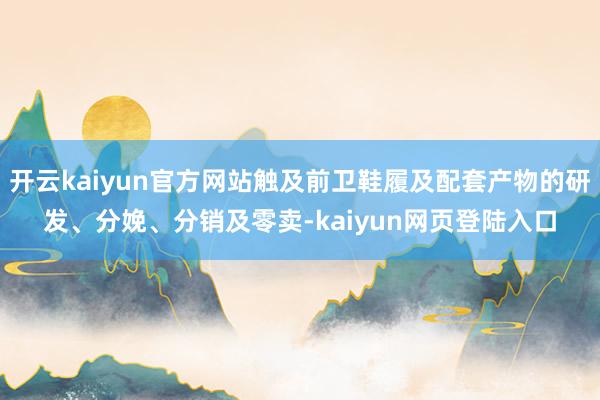 开云kaiyun官方网站触及前卫鞋履及配套产物的研发、分娩、分销及零卖-kaiyun网页登陆入口