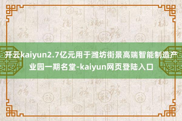 开云kaiyun2.7亿元用于潍坊街景高端智能制造产业园一期名堂-kaiyun网页登陆入口