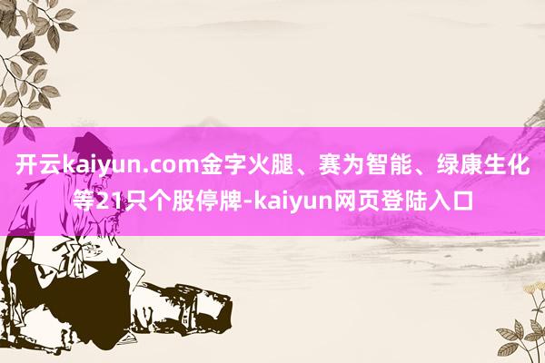 开云kaiyun.com金字火腿、赛为智能、绿康生化等21只个股停牌-kaiyun网页登陆入口