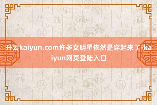 开云kaiyun.com许多女明星依然是穿起来了-kaiyun网页登陆入口