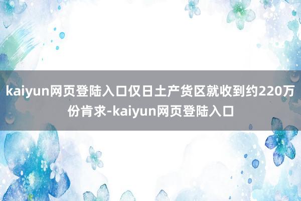kaiyun网页登陆入口仅日土产货区就收到约220万份肯求-kaiyun网页登陆入口