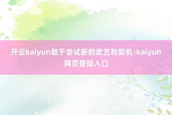 开云kaiyun敢于尝试新的武艺和契机-kaiyun网页登陆入口
