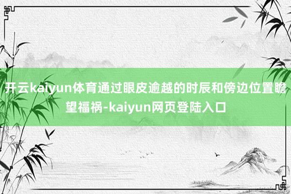 开云kaiyun体育通过眼皮逾越的时辰和傍边位置瞻望福祸-kaiyun网页登陆入口