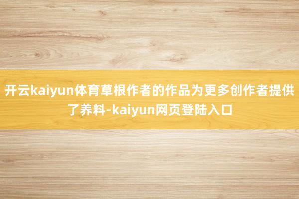 开云kaiyun体育草根作者的作品为更多创作者提供了养料-kaiyun网页登陆入口