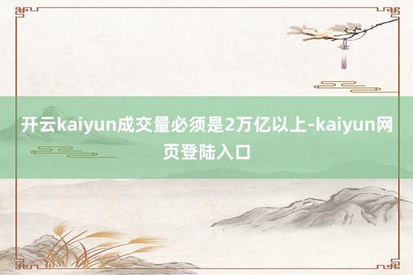 开云kaiyun成交量必须是2万亿以上-kaiyun网页登陆入口