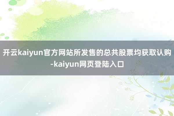 开云kaiyun官方网站所发售的总共股票均获取认购-kaiyun网页登陆入口