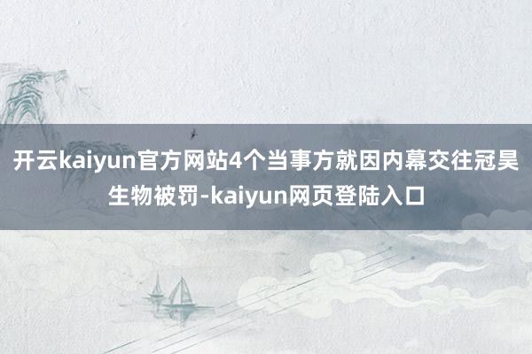 开云kaiyun官方网站4个当事方就因内幕交往冠昊生物被罚-kaiyun网页登陆入口