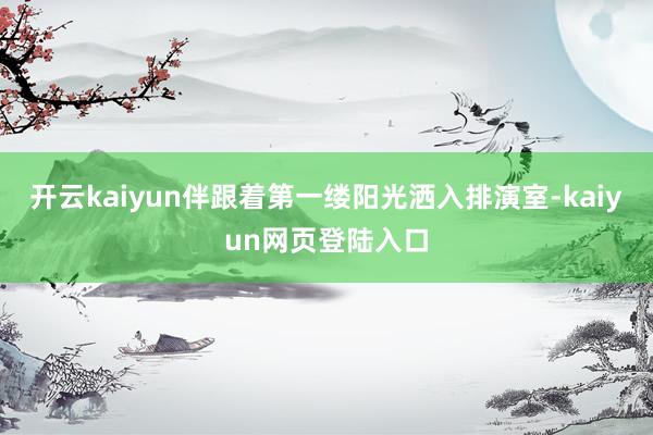 开云kaiyun伴跟着第一缕阳光洒入排演室-kaiyun网页登陆入口