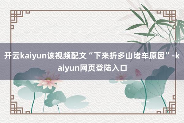 开云kaiyun该视频配文“下来折多山堵车原因”-kaiyun网页登陆入口