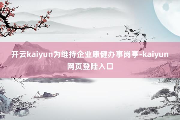 开云kaiyun为维持企业康健办事岗亭-kaiyun网页登陆入口