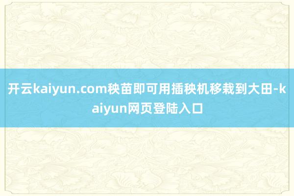开云kaiyun.com秧苗即可用插秧机移栽到大田-kaiyun网页登陆入口