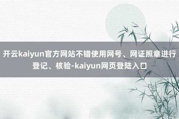 开云kaiyun官方网站不错使用网号、网证照章进行登记、核验-kaiyun网页登陆入口