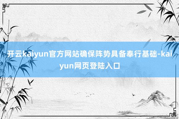 开云kaiyun官方网站确保阵势具备奉行基础-kaiyun网页登陆入口