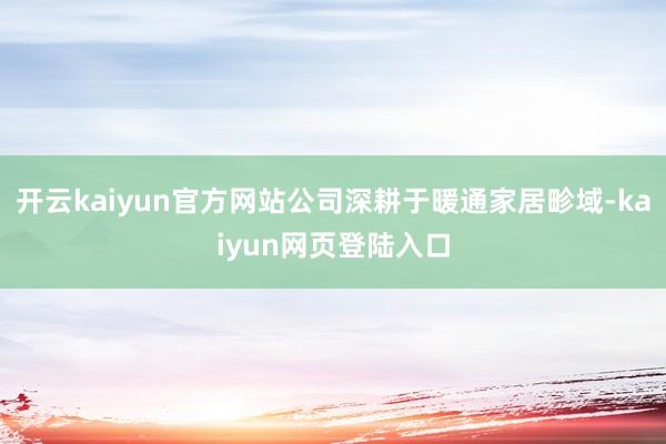 开云kaiyun官方网站公司深耕于暖通家居畛域-kaiyun网页登陆入口