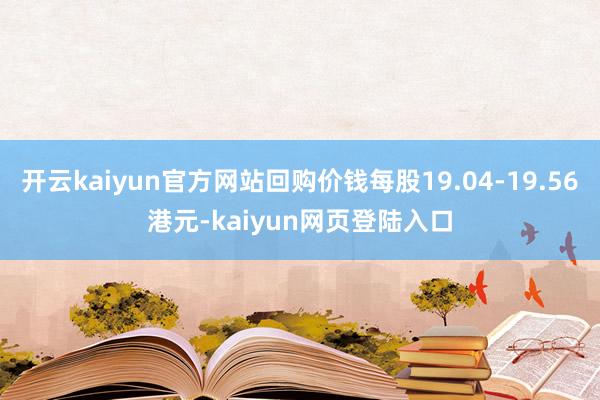 开云kaiyun官方网站回购价钱每股19.04-19.56港元-kaiyun网页登陆入口