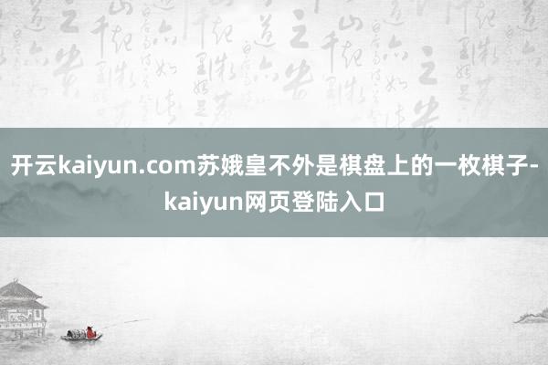 开云kaiyun.com苏娥皇不外是棋盘上的一枚棋子-kaiyun网页登陆入口