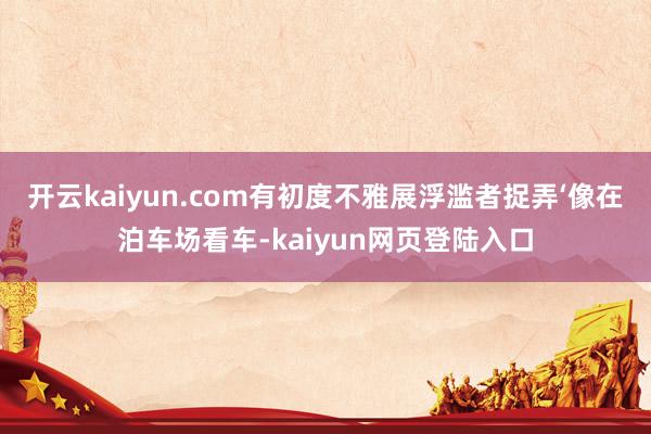 开云kaiyun.com有初度不雅展浮滥者捉弄‘像在泊车场看车-kaiyun网页登陆入口