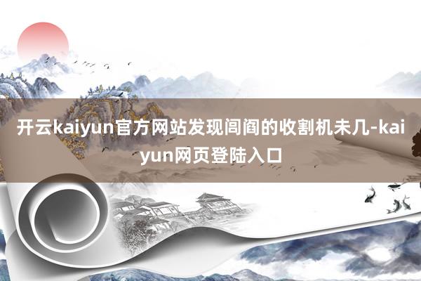 开云kaiyun官方网站发现闾阎的收割机未几-kaiyun网页登陆入口