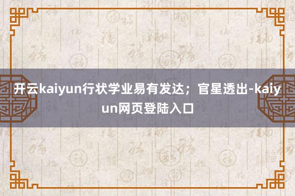 开云kaiyun行状学业易有发达；官星透出-kaiyun网页登陆入口