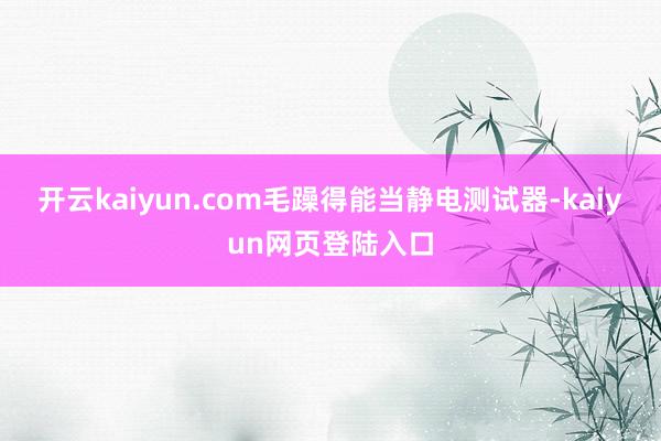 开云kaiyun.com毛躁得能当静电测试器-kaiyun网页登陆入口
