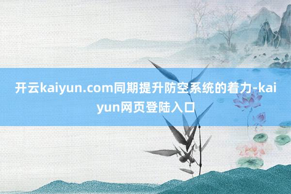 开云kaiyun.com同期提升防空系统的着力-kaiyun网页登陆入口