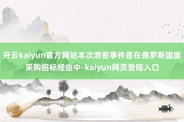 开云kaiyun官方网站本次泄密事件是在俄罗斯国度采购招标经由中-kaiyun网页登陆入口