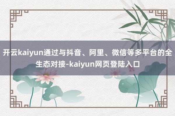 开云kaiyun通过与抖音、阿里、微信等多平台的全生态对接-kaiyun网页登陆入口