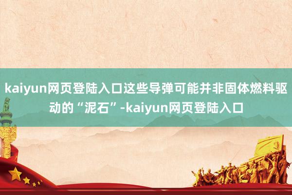 kaiyun网页登陆入口这些导弹可能并非固体燃料驱动的“泥石”-kaiyun网页登陆入口
