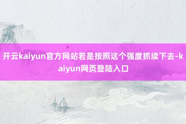 开云kaiyun官方网站若是按照这个强度抓续下去-kaiyun网页登陆入口