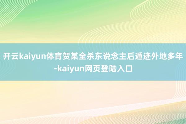开云kaiyun体育贺某全杀东说念主后遁迹外地多年-kaiyun网页登陆入口