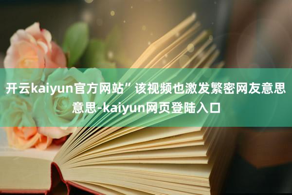 开云kaiyun官方网站”该视频也激发繁密网友意思意思-kaiyun网页登陆入口