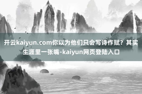 开云kaiyun.com你以为他们只会写诗作赋？其实生涯里一张嘴-kaiyun网页登陆入口